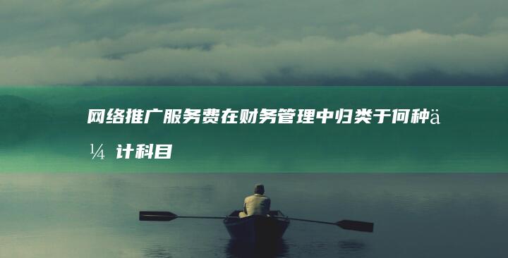 网络推广服务费在财务管理中归类于何种会计科目的解析