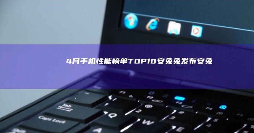 4月手机性能榜单TOP10-安兔兔发布-安兔兔发布-4月手机性能榜单TOP10安兔兔手机性能排行